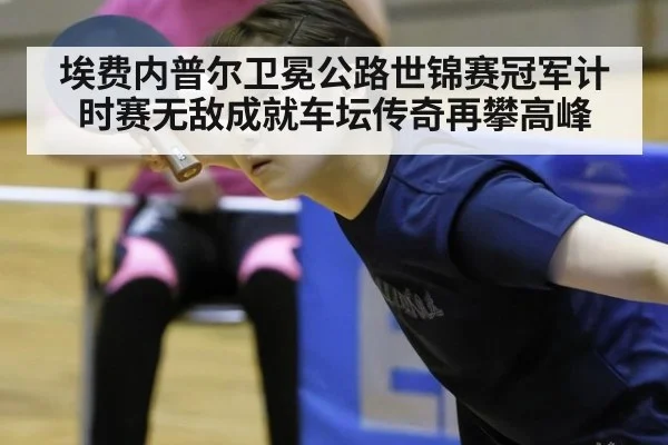 埃费内普尔卫冕公路世锦赛冠军计时赛无敌成就车坛传奇再攀高峰