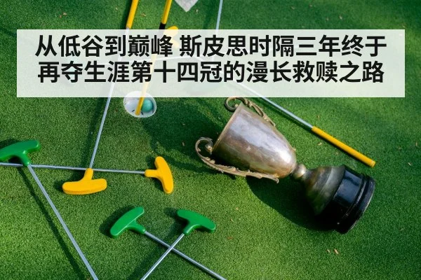 从低谷到巅峰 斯皮思时隔三年终于再夺生涯第十四冠的漫长救赎之路