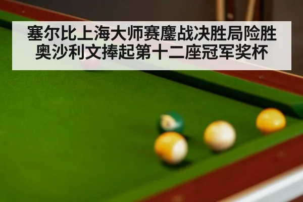 塞尔比上海大师赛鏖战决胜局险胜奥沙利文捧起第十二座冠军奖杯