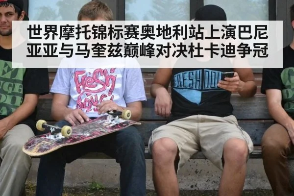 世界摩托锦标赛奥地利站上演巴尼亚亚与马奎兹巅峰对决杜卡迪争冠