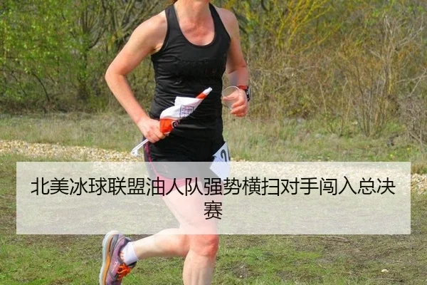 北美冰球联盟油人队强势横扫对手闯入总决赛