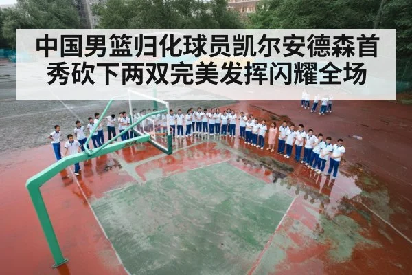 中国男篮归化球员凯尔安德森首秀砍下两双完美发挥闪耀全场