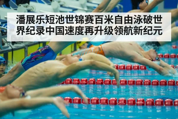 潘展乐短池世锦赛百米自由泳破世界纪录中国速度再升级领航新纪元