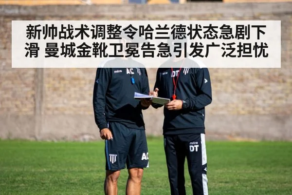 新帅战术调整令哈兰德状态急剧下滑 曼城金靴卫冕告急引发广泛担忧