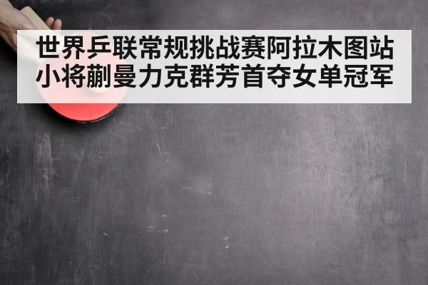 世界乒联常规挑战赛阿拉木图站小将蒯曼力克群芳首夺女单冠军