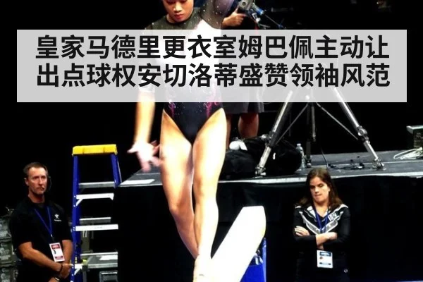 皇家马德里更衣室姆巴佩主动让出点球权安切洛蒂盛赞领袖风范