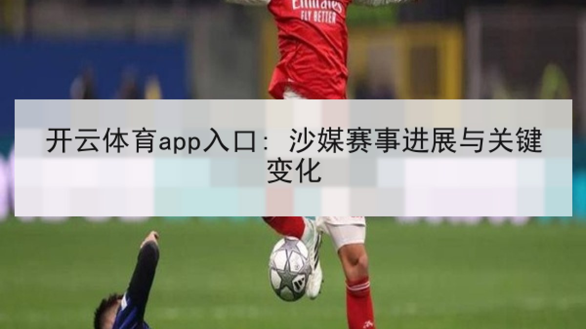 开云体育app入口: 沙媒赛事进展与关键变化